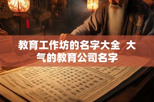 教育工作坊的名字大全  大气的教育公司名字