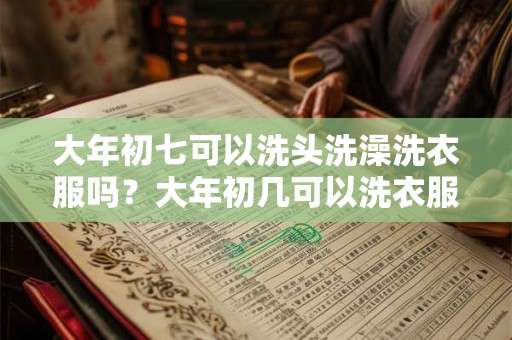大年初七可以洗头洗澡洗衣服吗？大年初几可以洗衣服扫地？