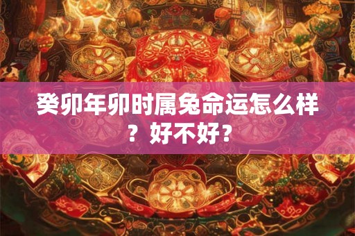 癸卯年卯时属兔命运怎么样？好不好？
