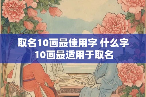 取名10画最佳用字 什么字10画最适用于取名
