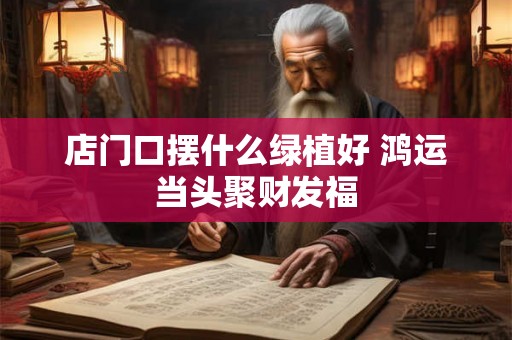 店门口摆什么绿植好 鸿运当头聚财发福