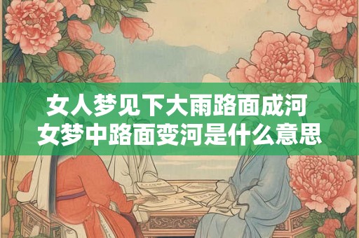 女人梦见下大雨路面成河 女梦中路面变河是什么意思