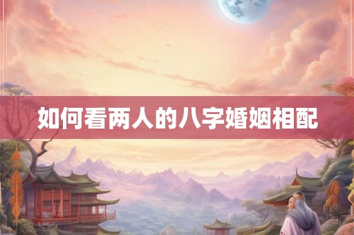 如何看两人的八字婚姻相配 如何看两人的八字婚姻相配