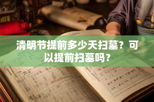 清明节提前多少天扫墓？可以提前扫墓吗？