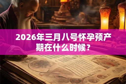 2026年三月八号怀孕预产期在什么时候？