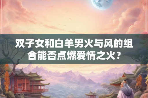 双子女和白羊男火与风的组合能否点燃爱情之火？