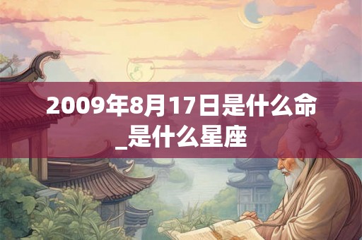 2009年8月17日是什么命_是什么星座 2009年8月17日是什么命_是什么星座