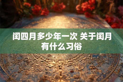 闰四月多少年一次 关于闰月有什么习俗 闰四月多少年一次 关于闰月有什么习俗