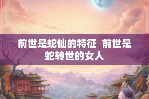 前世是蛇仙的特征  前世是蛇转世的女人