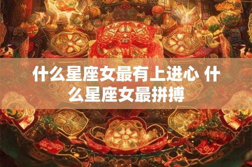 什么星座女最有上进心 什么星座女最拼搏