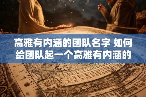 高雅有内涵的团队名字 如何给团队起一个高雅有内涵的名字