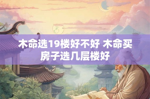 木命选19楼好不好 木命买房子选几层楼好