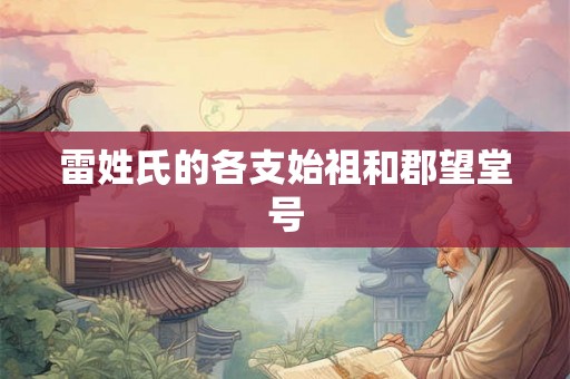 雷姓氏的各支始祖和郡望堂号