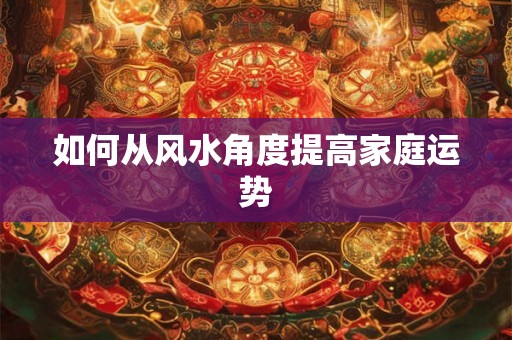 如何从风水角度提高家庭运势