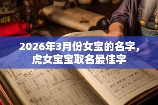 2026年3月份女宝的名字,虎女宝宝取名最佳字 2026年3月份女宝的名字,虎女宝宝取名最佳字