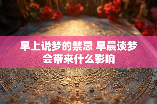 早上说梦的禁忌 早晨谈梦会带来什么影响 早上说梦的禁忌 早晨谈梦会带来什么影响