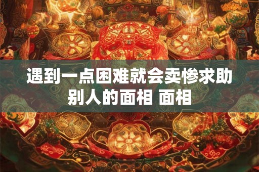 遇到一点困难就会卖惨求助别人的面相 面相 遇到一点困难就会卖惨求助别人的面相 面相