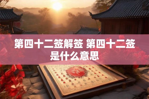 第四十二签解签 第四十二签是什么意思 第四十二签解签 第四十二签是什么意思