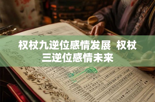 权杖九逆位感情发展  权杖三逆位感情未来