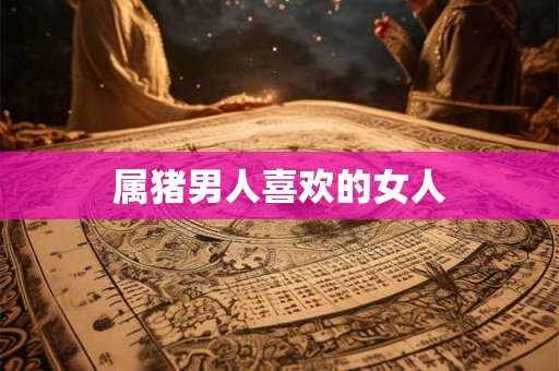 属猪男人喜欢的女人