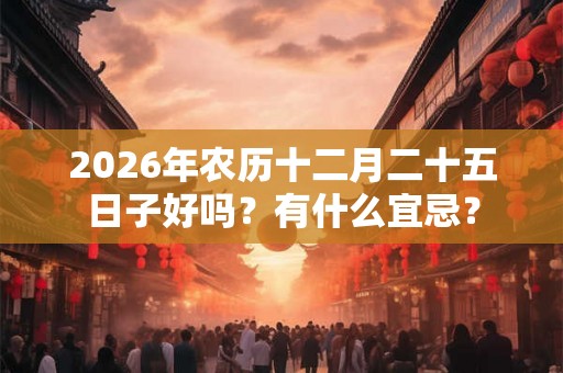 2026年农历十二月二十五日子好吗？有什么宜忌？