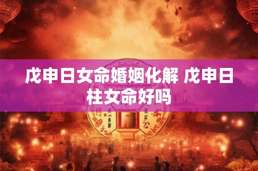 戊申日女命婚姻化解 戊申日柱女命好吗