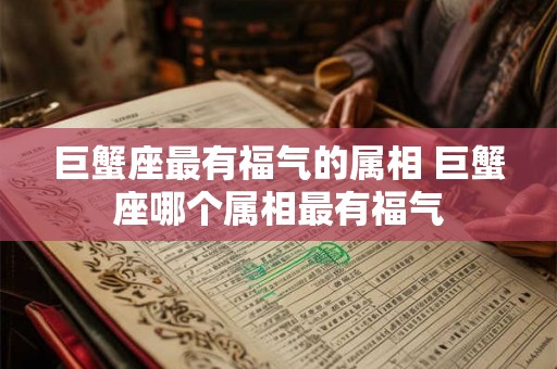 巨蟹座最有福气的属相 巨蟹座哪个属相最有福气