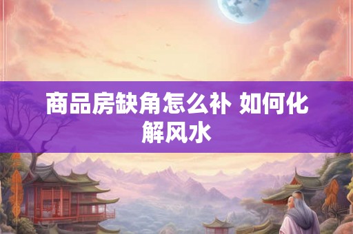 商品房缺角怎么补 如何化解风水