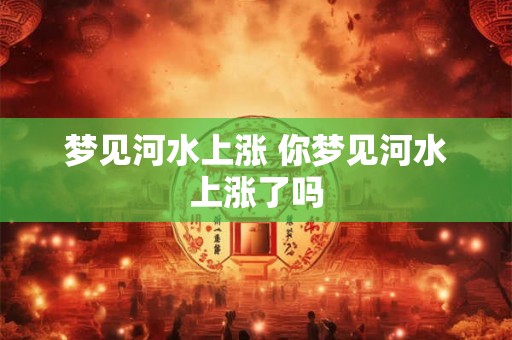 梦见河水上涨 你梦见河水上涨了吗