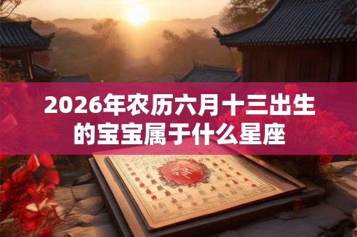 2026年农历六月十三出生的宝宝属于什么星座