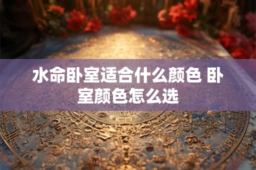 水命卧室适合什么颜色 卧室颜色怎么选