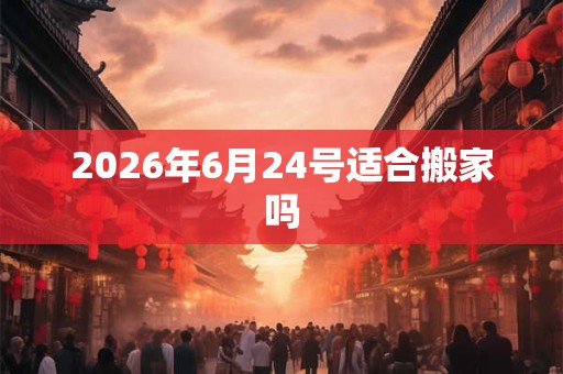 2026年6月24号适合搬家吗 2026年6月24号适合搬家吗