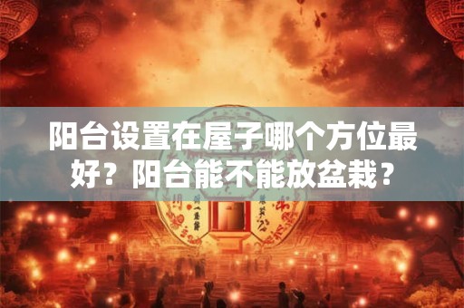 阳台设置在屋子哪个方位最好？阳台能不能放盆栽？