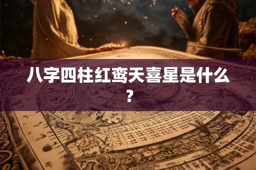 八字四柱红鸾天喜星是什么？