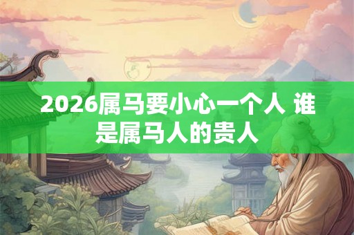 2026属马要小心一个人 谁是属马人的贵人