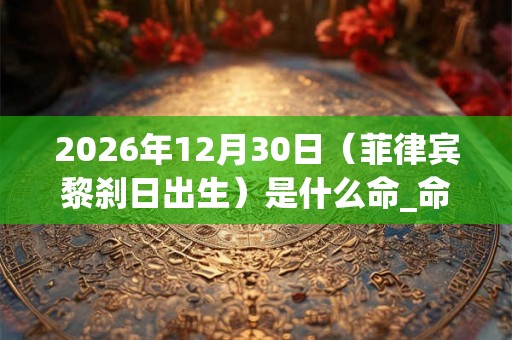 2026年12月30日（菲律宾黎刹日出生）是什么命_命运如何