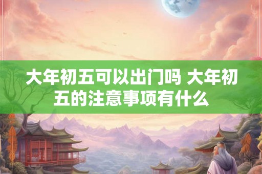 大年初五可以出门吗 大年初五的注意事项有什么