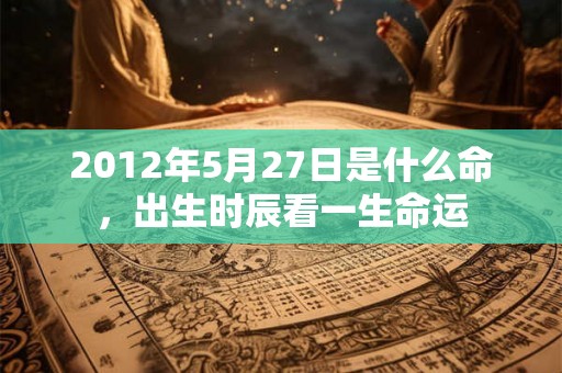 2012年5月27日是什么命，出生时辰看一生命运