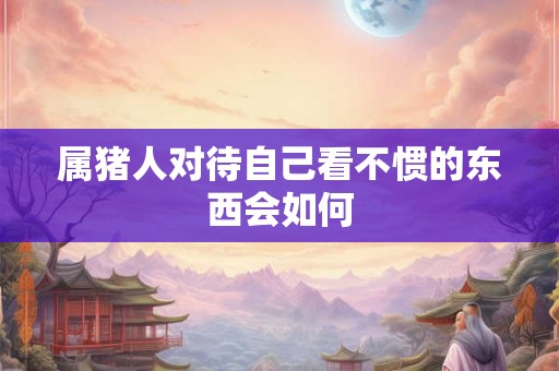 属猪人对待自己看不惯的东西会如何