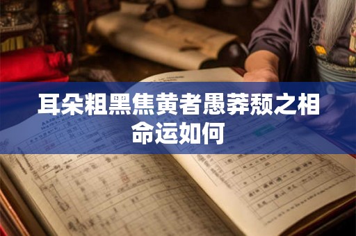 耳朵粗黑焦黄者愚莽颓之相命运如何