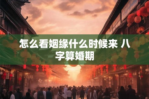 怎么看姻缘什么时候来 八字算婚期 怎么看姻缘什么时候来 八字算婚期