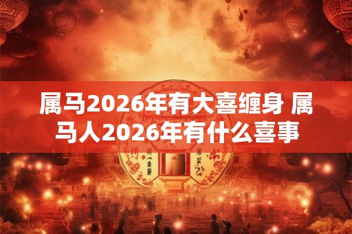 属马2026年有大喜缠身 属马人2026年有什么喜事 属马2026年有大喜缠身 属马人2026年有什么喜事
