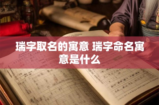 瑞字取名的寓意 瑞字命名寓意是什么