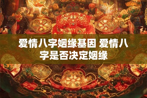 爱情八字姻缘基因 爱情八字是否决定姻缘