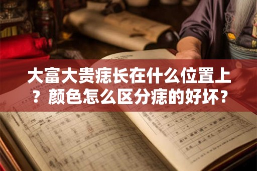 大富大贵痣长在什么位置上？颜色怎么区分痣的好坏？