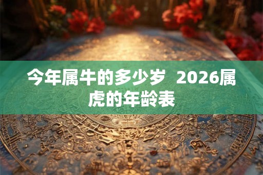今年属牛的多少岁  2026属虎的年龄表