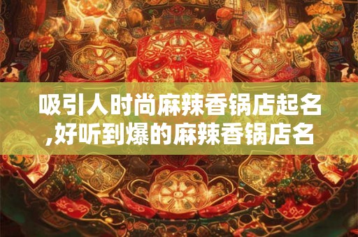 吸引人时尚麻辣香锅店起名,好听到爆的麻辣香锅店名字