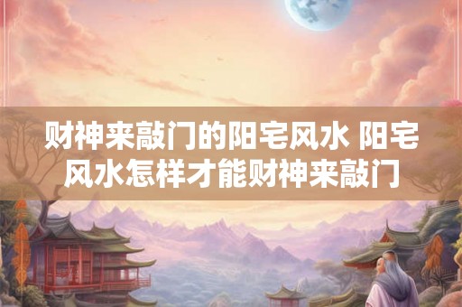 财神来敲门的阳宅风水 阳宅风水怎样才能财神来敲门