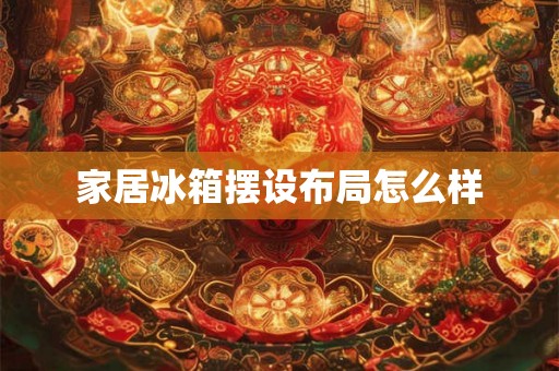 家居冰箱摆设布局怎么样