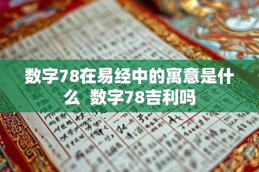 数字78在易经中的寓意是什么  数字78吉利吗